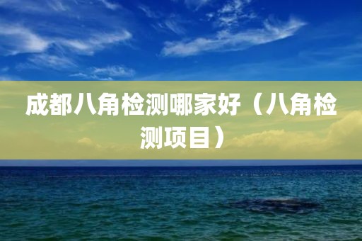 成都八角检测哪家好（八角检测项目）