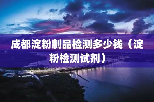 成都淀粉制品检测多少钱（淀粉检测试剂）