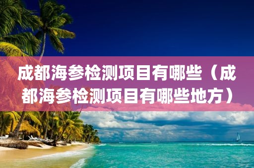 成都海参检测项目有哪些（成都海参检测项目有哪些地方）