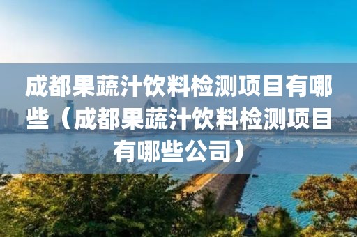 成都果蔬汁饮料检测项目有哪些（成都果蔬汁饮料检测项目有哪些公司）